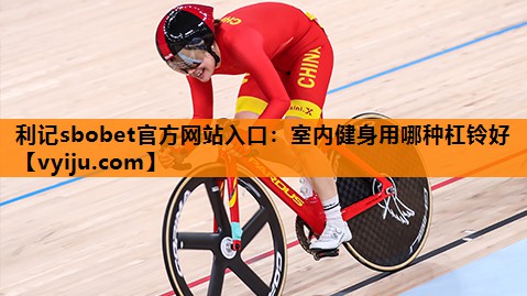 利记sbobet官方网站入口：室内健身用哪种杠铃好