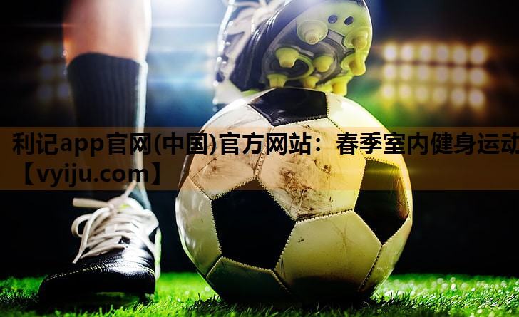 利记app官网(中国)官方网站：春季室内健身运动