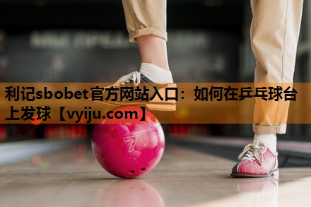 利记sbobet官方网站入口：如何在乒乓球台上发球