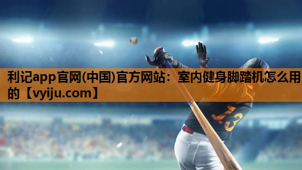 利记app官网(中国)官方网站：室内健身脚踏机怎么用的