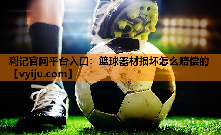 利记官网平台入口：篮球器材损坏怎么赔偿的
