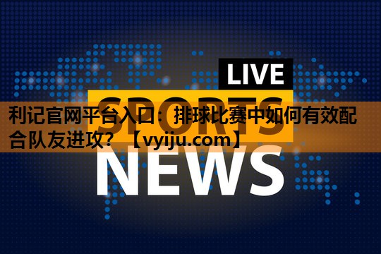 利记官网平台入口：排球比赛中如何有效配合队友进攻？