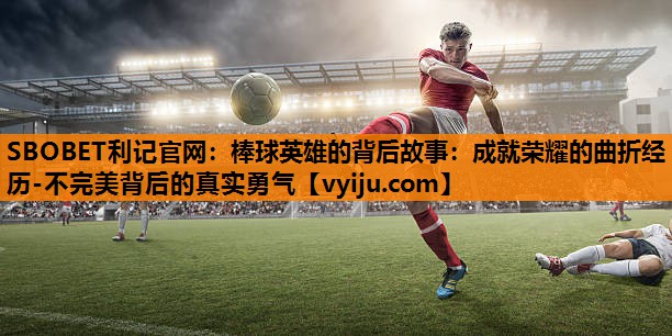 SBOBET利记官网：棒球英雄的背后故事：成就荣耀的曲折经历-不完美背后的真实勇气