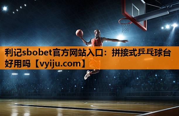 利记sbobet官方网站入口：拼接式乒乓球台好用吗