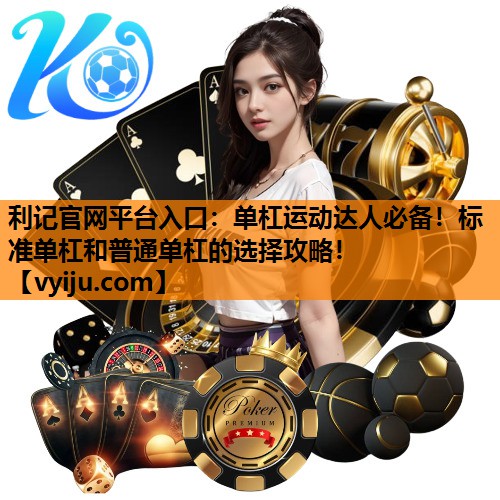 利记官网平台入口：单杠运动达人必备！标准单杠和普通单杠的选择攻略！