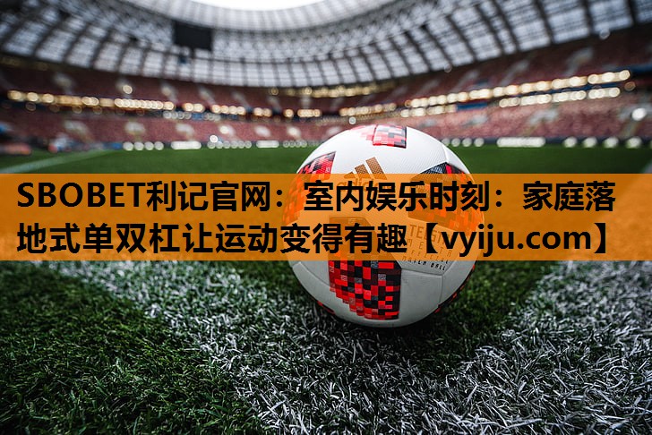 SBOBET利记官网：室内娱乐时刻：家庭落地式单双杠让运动变得有趣