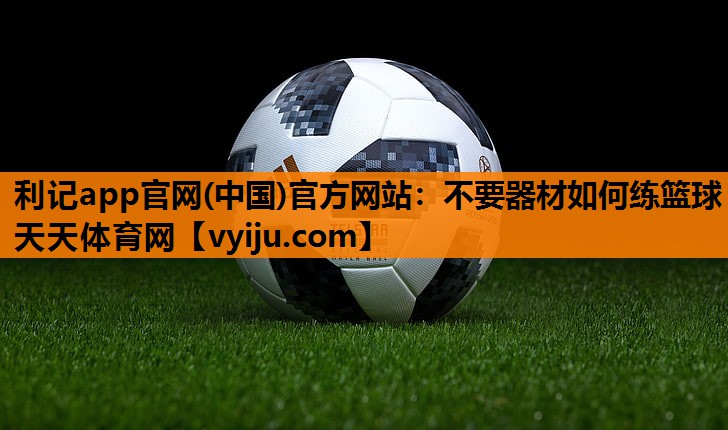 利记app官网(中国)官方网站：不要器材如何练篮球天天体育网