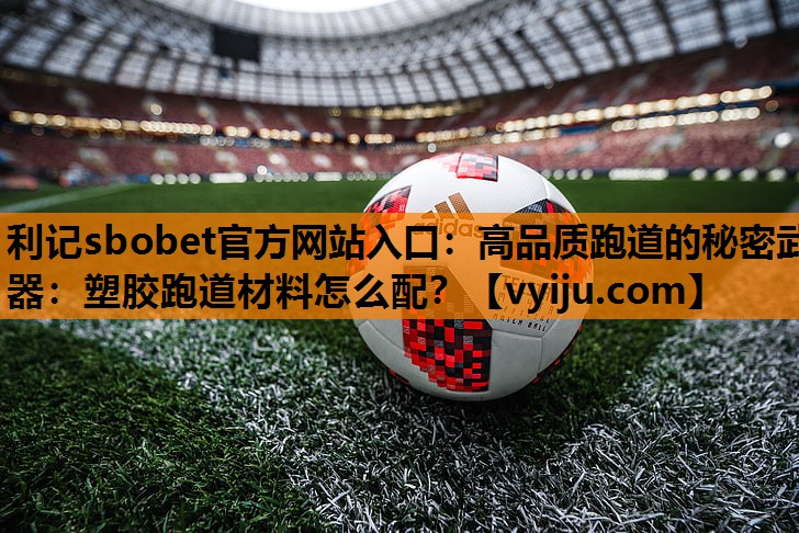 利记sbobet官方网站入口：高品质跑道的秘密武器：塑胶跑道材料怎么配？