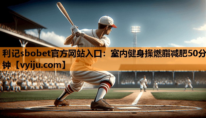 利记sbobet官方网站入口：室内健身操燃脂减肥50分钟