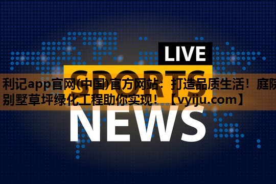 利记app官网(中国)官方网站：打造品质生活！庭院别墅草坪绿化工程助你实现！