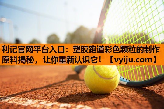 利记官网平台入口：塑胶跑道彩色颗粒的制作原料揭秘，让你重新认识它！