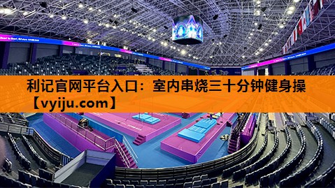 利记官网平台入口：室内串烧三十分钟健身操