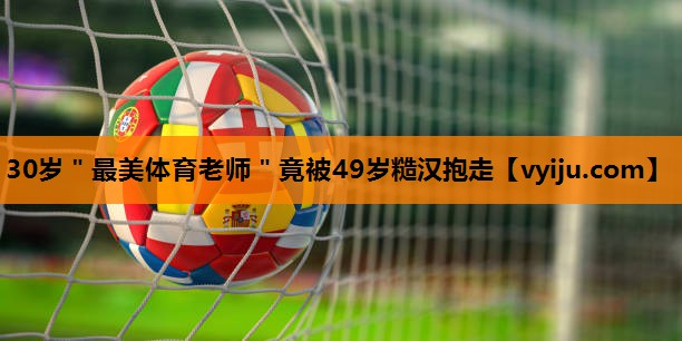 30岁＂最美体育老师＂竟被49岁糙汉抱走
