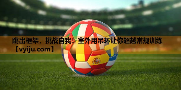 跳出框架，挑战自我！室外用吊环让你超越常规训练