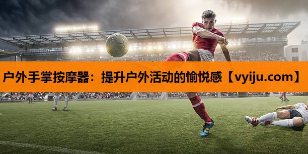 户外手掌按摩器：提升户外活动的愉悦感