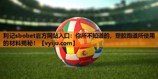 利记sbobet官方网站入口：你所不知道的，塑胶跑道所使用的材料揭秘！