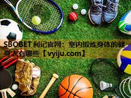 SBOBET利记官网：室内锻炼身体的健身衣有哪些