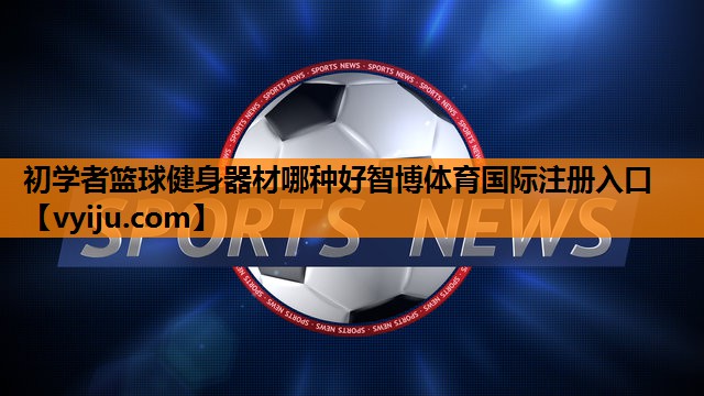 初学者篮球健身器材哪种好智博体育国际注册入口