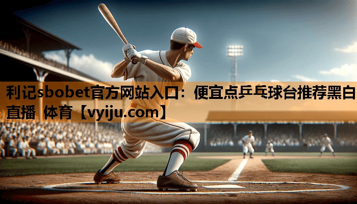 利记sbobet官方网站入口：便宜点乒乓球台推荐黑白直播 体育