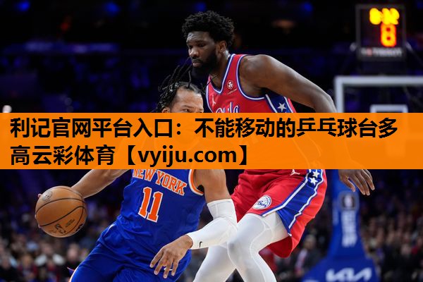 利记官网平台入口：不能移动的乒乓球台多高云彩体育