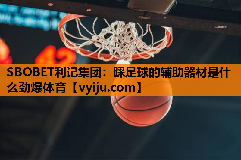 SBOBET利记集团：踩足球的辅助器材是什么劲爆体育