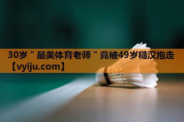 30岁＂最美体育老师＂竟被49岁糙汉抱走