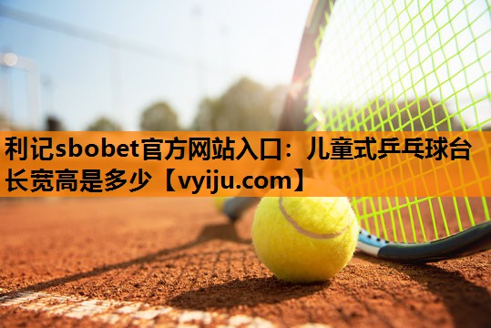 利记sbobet官方网站入口：儿童式乒乓球台长宽高是多少