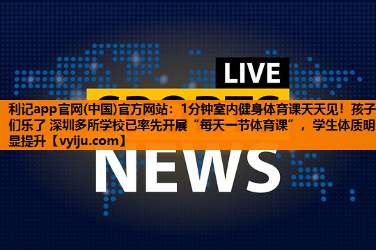 利记app官网(中国)官方网站：1分钟室内健身体育课天天见！孩子们乐了 深圳多所学校已率先开展“每天一节体育课”，学生体质明显提升