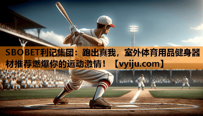 SBOBET利记集团：跑出真我，室外体育用品健身器材推荐燃爆你的运动激情！