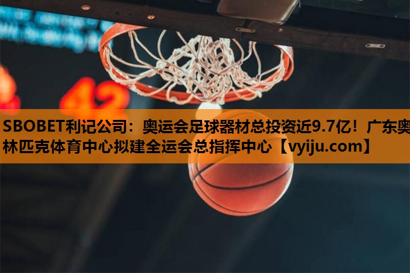SBOBET利记公司：奥运会足球器材总投资近9.7亿！广东奥林匹克体育中心拟建全运会总指挥中心