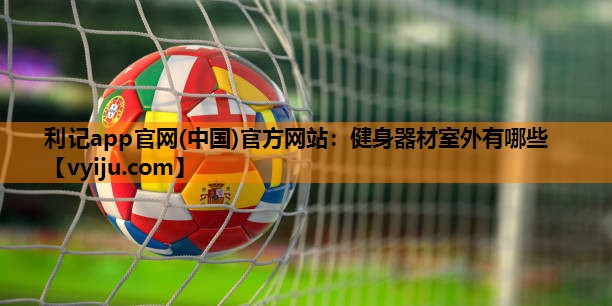 利记app官网(中国)官方网站：健身器材室外有哪些