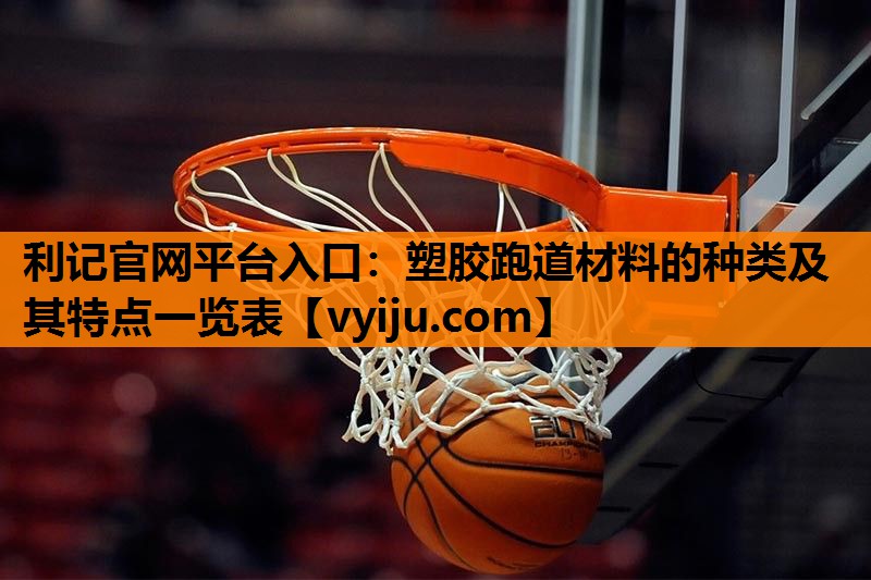 利记官网平台入口：塑胶跑道材料的种类及其特点一览表