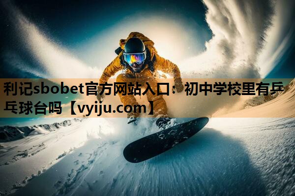 利记sbobet官方网站入口：初中学校里有乒乓球台吗