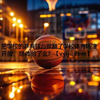 把学校的乒乓球台掀翻了学校体育场馆开放，您体验了么？
