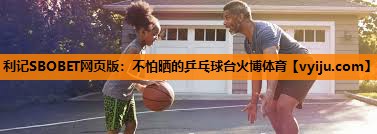 利记SBOBET网页版：不怕晒的乒乓球台火博体育