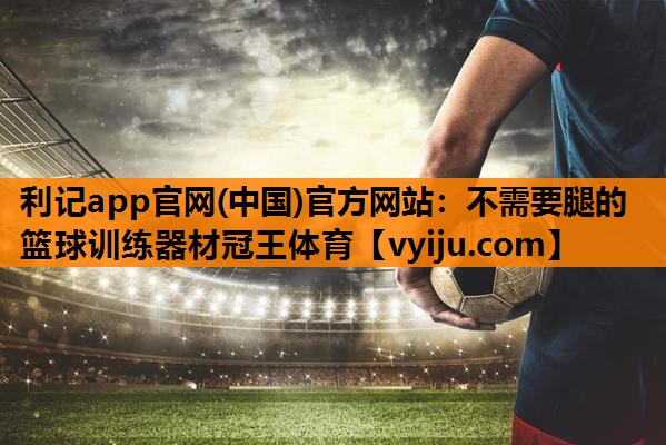 利记app官网(中国)官方网站：不需要腿的篮球训练器材冠王体育
