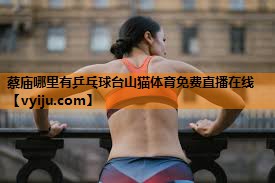 蔡庙哪里有乒乓球台山猫体育免费直播在线