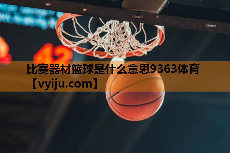 比赛器材篮球是什么意思9363体育