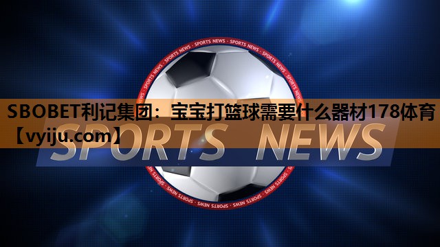 SBOBET利记集团：宝宝打篮球需要什么器材178体育