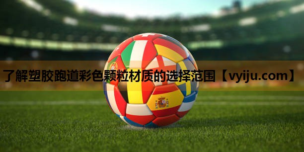了解塑胶跑道彩色颗粒材质的选择范围