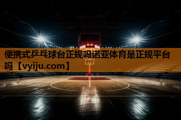 便携式乒乓球台正规吗诺亚体育是正规平台吗