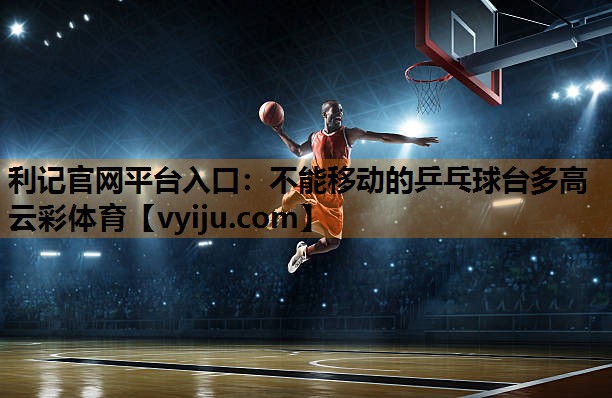 利记官网平台入口：不能移动的乒乓球台多高云彩体育