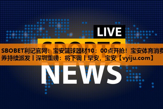 SBOBET利记官网：宝安篮球器材10：00点开抢！宝安体育消费券持续派发丨深圳重磅：将下调丨早安，宝安