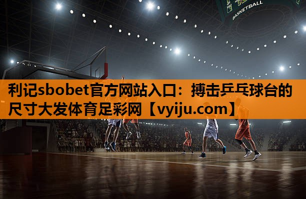利记sbobet官方网站入口：搏击乒乓球台的尺寸大发体育足彩网