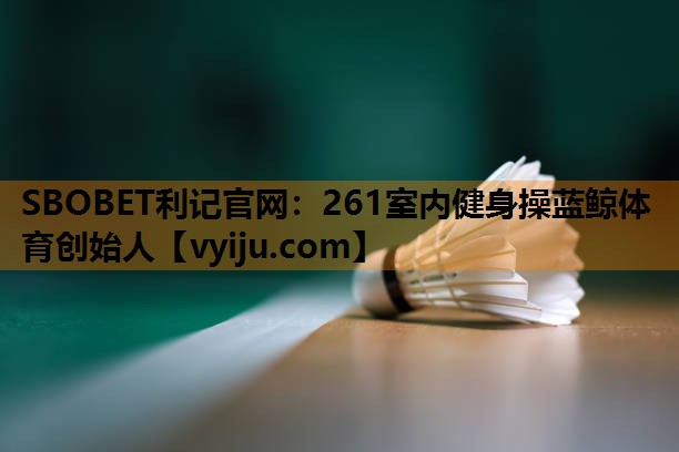 SBOBET利记官网：261室内健身操蓝鲸体育创始人