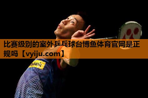 比赛级别的室外乒乓球台博鱼体育官网是正规吗