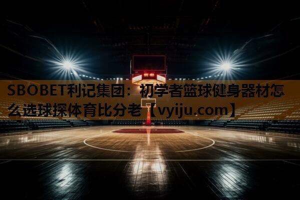 SBOBET利记集团：初学者篮球健身器材怎么选球探体育比分老