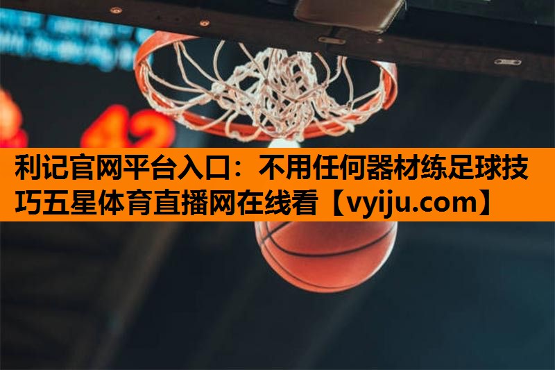 利记官网平台入口：不用任何器材练足球技巧五星体育直播网在线看
