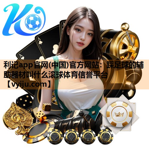 利记app官网(中国)官方网站：踩足球的辅助器材叫什么滚球体育信誉平台