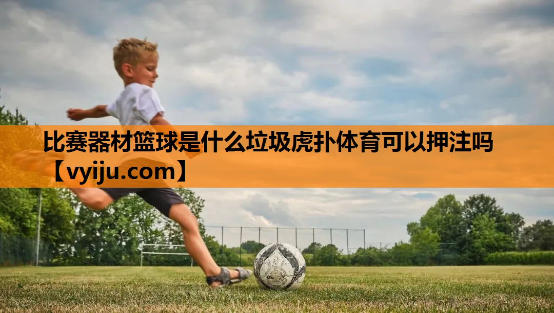 比赛器材篮球是什么垃圾虎扑体育可以押注吗
